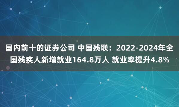 国内前十的证券公司 中国残联：2022-2024年全国残疾人新增就业164.8万人 就业率提升4.8%