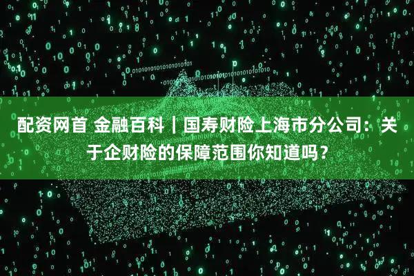 配资网首 金融百科｜国寿财险上海市分公司：关于企财险的保障范围你知道吗？