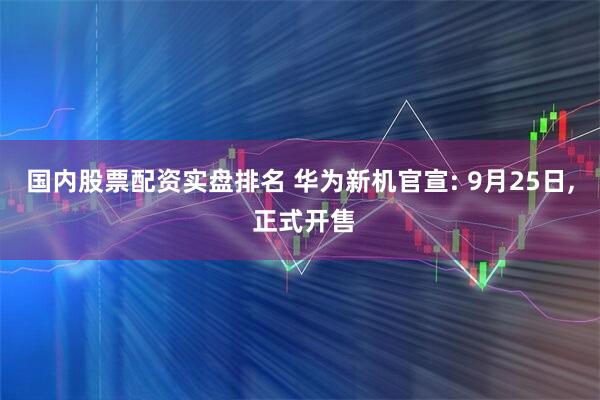 国内股票配资实盘排名 华为新机官宣: 9月25日, 正式开售
