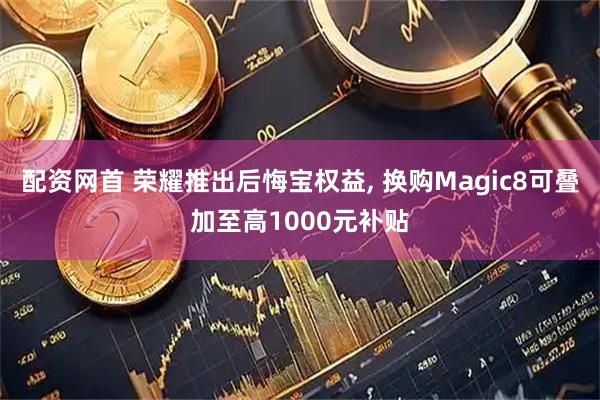 配资网首 荣耀推出后悔宝权益, 换购Magic8可叠加至高1000元补贴