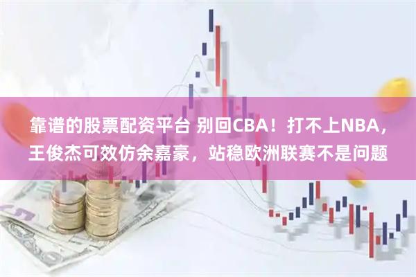 靠谱的股票配资平台 别回CBA！打不上NBA，王俊杰可效仿余嘉豪，站稳欧洲联赛不是问题