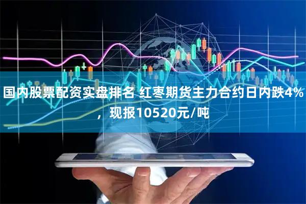 国内股票配资实盘排名 红枣期货主力合约日内跌4%，现报10520元/吨