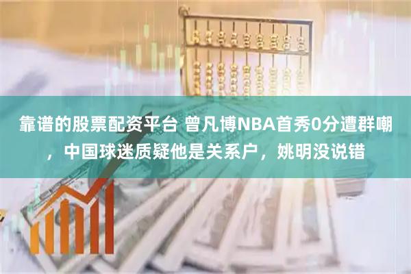 靠谱的股票配资平台 曾凡博NBA首秀0分遭群嘲，中国球迷质疑他是关系户，姚明没说错