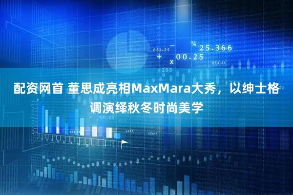 配资网首 董思成亮相MaxMara大秀，以绅士格调演绎秋冬时尚美学