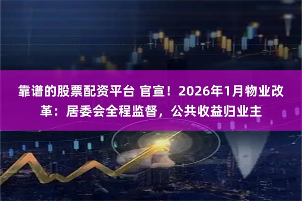 靠谱的股票配资平台 官宣！2026年1月物业改革：居委会全程监督，公共收益归业主