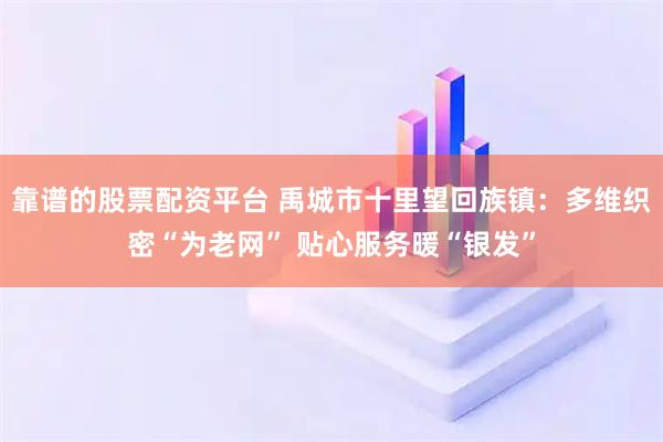 靠谱的股票配资平台 禹城市十里望回族镇：多维织密“为老网” 贴心服务暖“银发”