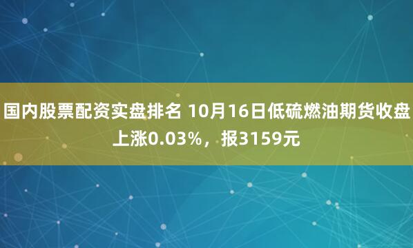 国内股票配资实盘排名 10月16日低硫燃油期货收盘上涨0.03%，报3159元