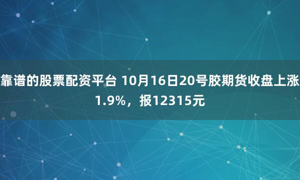 靠谱的股票配资平台 10月16日20号胶期货收盘上涨1.9%，报12315元