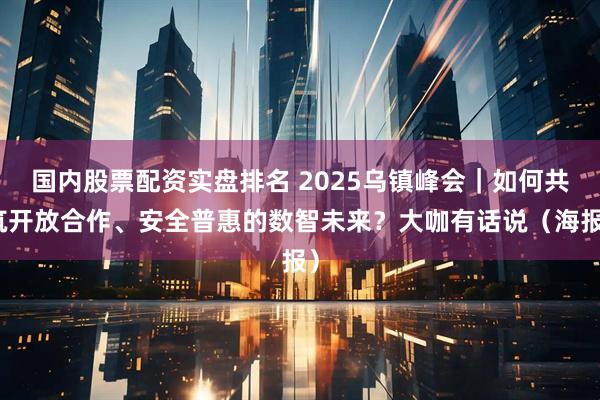 国内股票配资实盘排名 2025乌镇峰会｜如何共筑开放合作、安全普惠的数智未来？大咖有话说（海报）