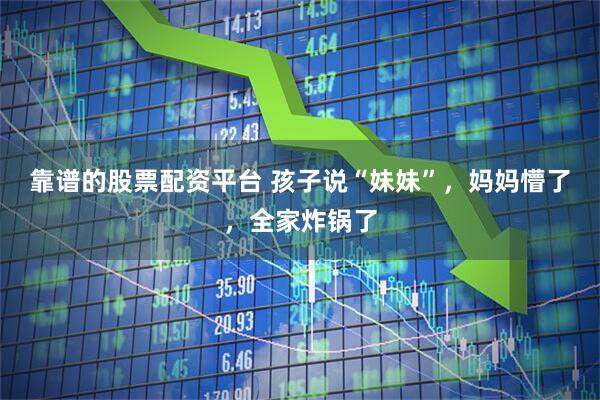 靠谱的股票配资平台 孩子说“妹妹”，妈妈懵了，全家炸锅了