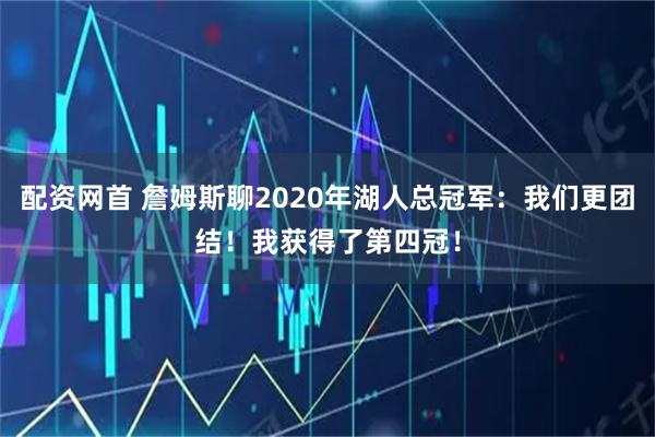 配资网首 詹姆斯聊2020年湖人总冠军：我们更团结！我获得了第四冠！