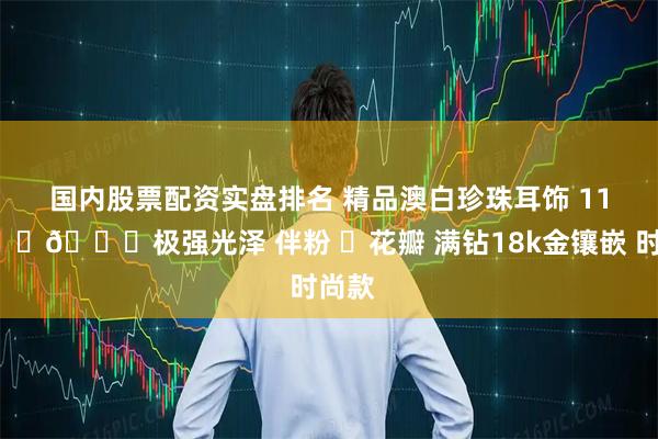 国内股票配资实盘排名 精品澳白珍珠耳饰 11𝒎𝒎极强光泽 伴粉 ❸花瓣 满钻18k金镶嵌 时尚款