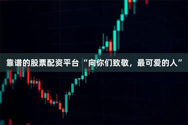 靠谱的股票配资平台 “向你们致敬，最可爱的人”