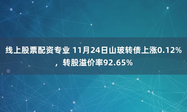 线上股票配资专业 11月24日山玻转债上涨0.12%，转股溢价率92.65%