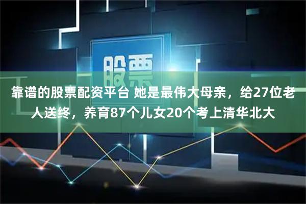 靠谱的股票配资平台 她是最伟大母亲，给27位老人送终，养育87个儿女20个考上清华北大