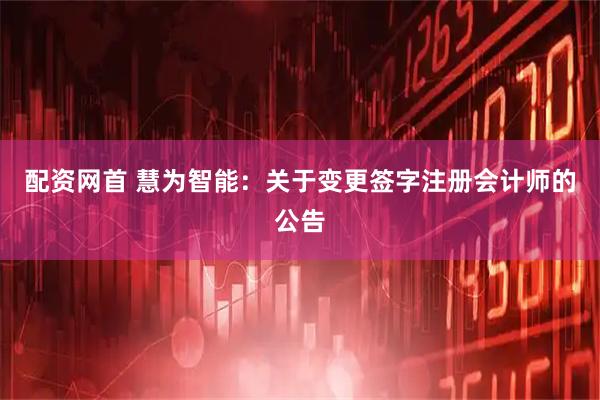 配资网首 慧为智能：关于变更签字注册会计师的公告