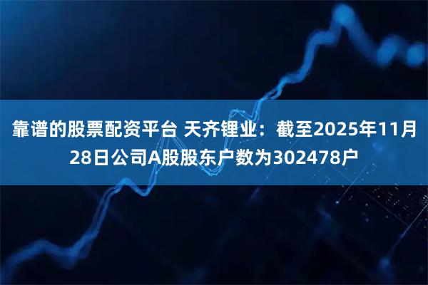 靠谱的股票配资平台 天齐锂业：截至2025年11月28日公司A股股东户数为302478户