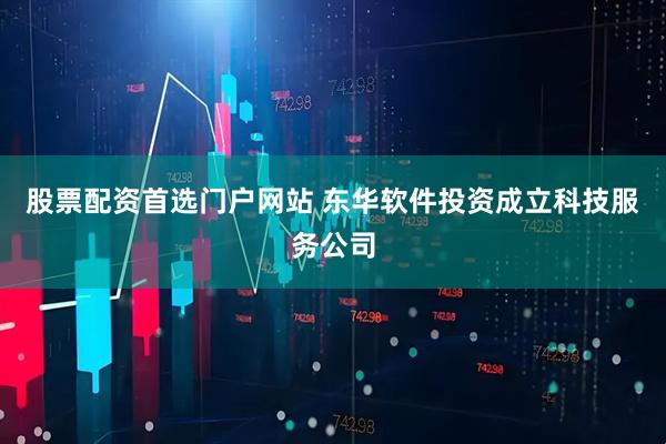 股票配资首选门户网站 东华软件投资成立科技服务公司