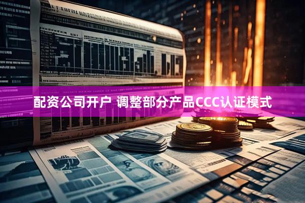 配资公司开户 调整部分产品CCC认证模式