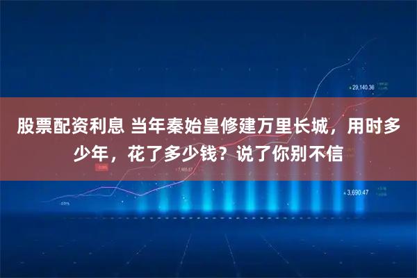股票配资利息 当年秦始皇修建万里长城，用时多少年，花了多少钱？说了你别不信