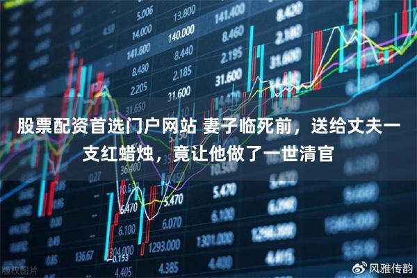 股票配资首选门户网站 妻子临死前，送给丈夫一支红蜡烛，竟让他做了一世清官