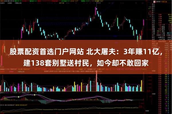 股票配资首选门户网站 北大屠夫：3年赚11亿，建138套别墅送村民，如今却不敢回家