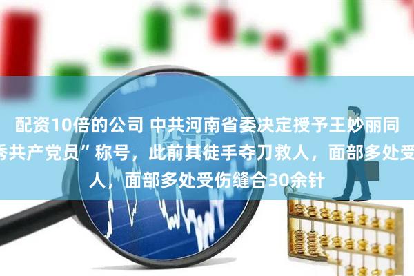 配资10倍的公司 中共河南省委决定授予王妙丽同志“河南省优秀共产党员”称号，此前其徒手夺刀救人，面部多处受伤缝合30余针