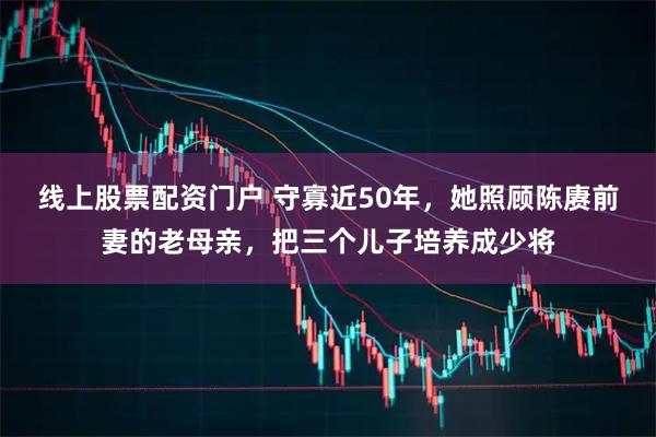 线上股票配资门户 守寡近50年，她照顾陈赓前妻的老母亲，把三个儿子培养成少将