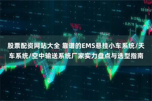 股票配资网站大全 靠谱的EMS悬挂小车系统/天车系统/空中输送系统厂家实力盘点与选型指南