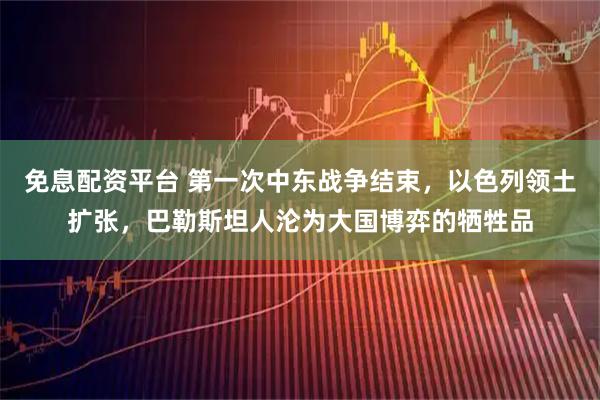 免息配资平台 第一次中东战争结束，以色列领土扩张，巴勒斯坦人沦为大国博弈的牺牲品