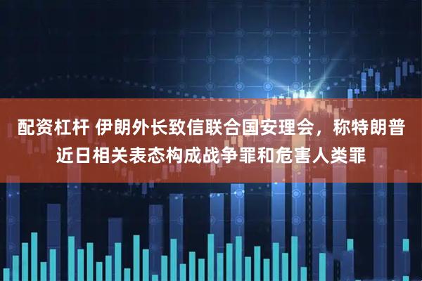 配资杠杆 伊朗外长致信联合国安理会，称特朗普近日相关表态构成战争罪和危害人类罪