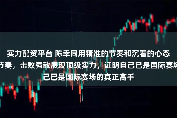 实力配资平台 陈幸同用精准的节奏和沉着的心态,掌控比赛节奏,击败强敌展现顶级实力,证明自己已是国际赛场的真正高手