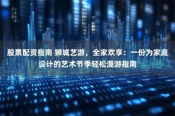 股票配资指南 狮城艺游,全家欢享:一份为家庭设计的艺术节季轻松漫游指南