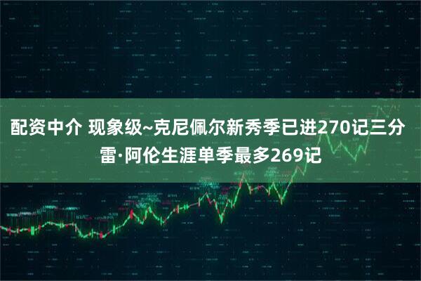 配资中介 现象级~克尼佩尔新秀季已进270记三分 雷·阿伦生涯单季最多269记