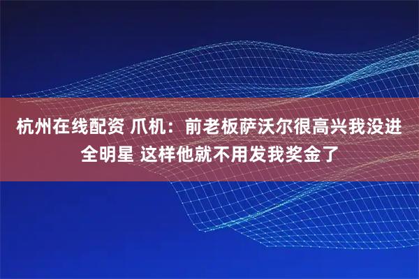 杭州在线配资 爪机：前老板萨沃尔很高兴我没进全明星 这样他就不用发我奖金了