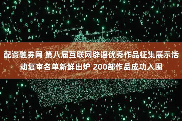 配资融券网 第八届互联网辟谣优秀作品征集展示活动复审名单新鲜出炉 200部作品成功入围