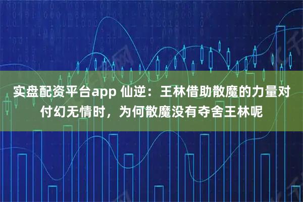 实盘配资平台app 仙逆：王林借助散魔的力量对付幻无情时，为何散魔没有夺舍王林呢