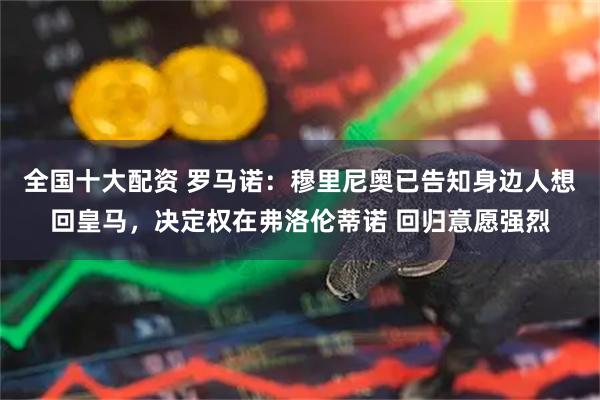 全国十大配资 罗马诺：穆里尼奥已告知身边人想回皇马，决定权在弗洛伦蒂诺 回归意愿强烈