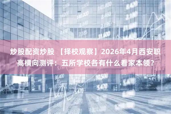 炒股配资炒股 【择校观察】2026年4月西安职高横向测评：五所学校各有什么看家本领？