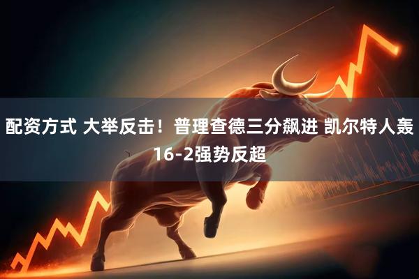 配资方式 大举反击！普理查德三分飙进 凯尔特人轰16-2强势反超