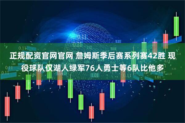 正规配资官网官网 詹姆斯季后赛系列赛42胜 现役球队仅湖人绿军76人勇士等6队比他多