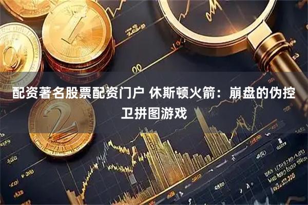 配资著名股票配资门户 休斯顿火箭：崩盘的伪控卫拼图游戏