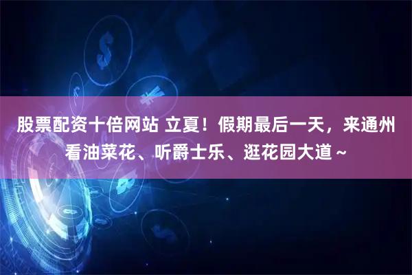 股票配资十倍网站 立夏！假期最后一天，来通州看油菜花、听爵士乐、逛花园大道～