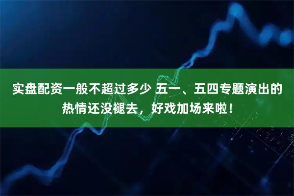 实盘配资一般不超过多少 五一、五四专题演出的热情还没褪去，好戏加场来啦！