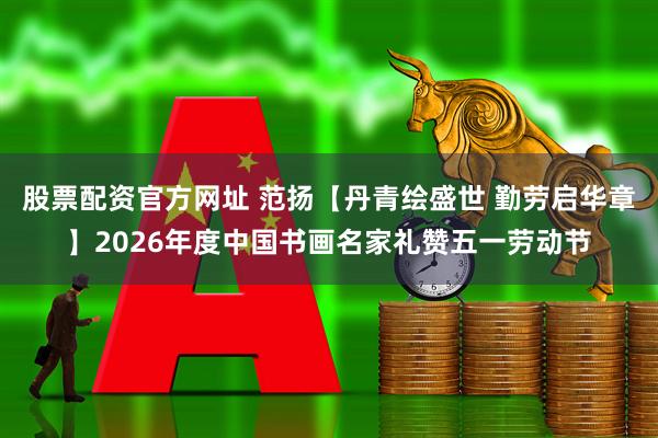 股票配资官方网址 范扬【丹青绘盛世 勤劳启华章】2026年度中国书画名家礼赞五一劳动节