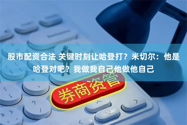 股市配资合法 关键时刻让哈登打？米切尔：他是哈登对吧？我做我自己他做他自己