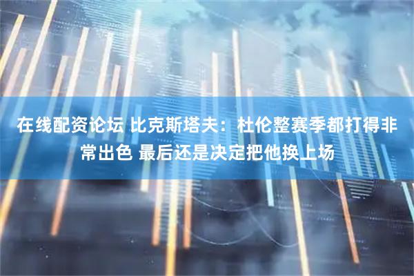 在线配资论坛 比克斯塔夫：杜伦整赛季都打得非常出色 最后还是决定把他换上场