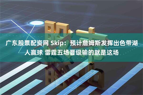 广东股票配资网 Skip：预计詹姆斯发挥出色带湖人赢球 雷霆五场晋级输的就是这场