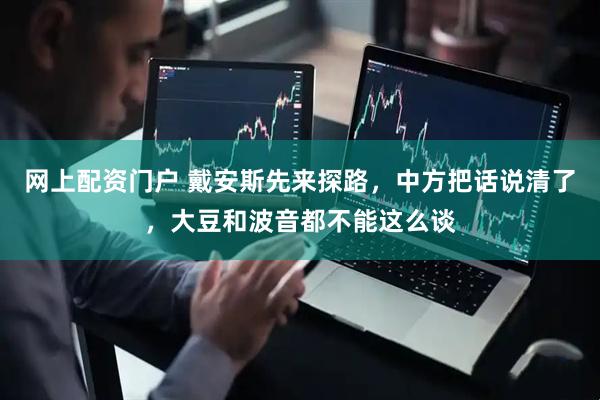 网上配资门户 戴安斯先来探路，中方把话说清了，大豆和波音都不能这么谈