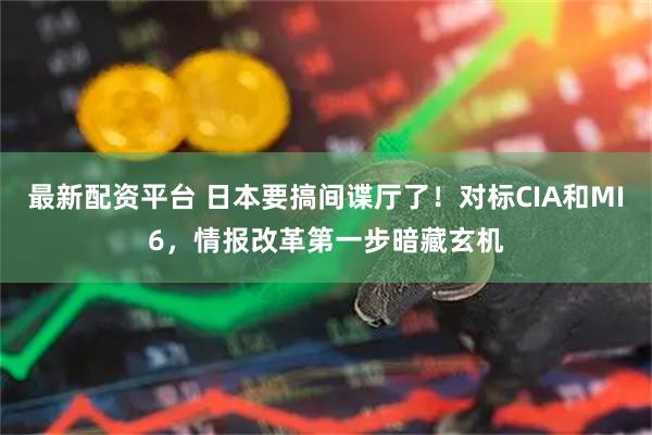 最新配资平台 日本要搞间谍厅了！对标CIA和MI6，情报改革第一步暗藏玄机